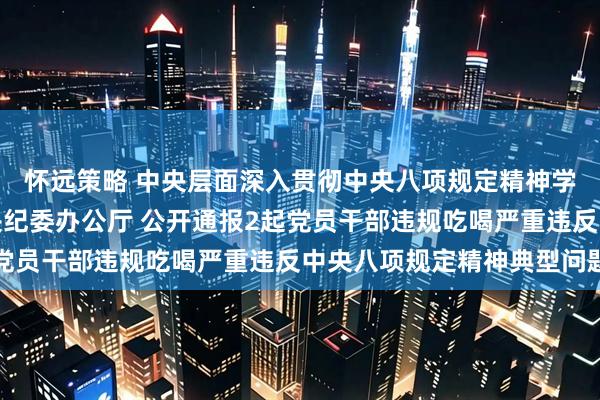 怀远策略 中央层面深入贯彻中央八项规定精神学习教育工作专班、中央纪委办公厅 公开通报2起党员干部违规吃喝严重违反中央八项规定精神典型问题