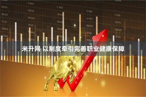米升网 以制度牵引完善职业健康保障