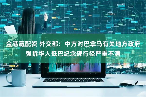 金港赢配资 外交部：中方对巴拿马有关地方政府强拆华人抵巴纪念碑行径严重不满