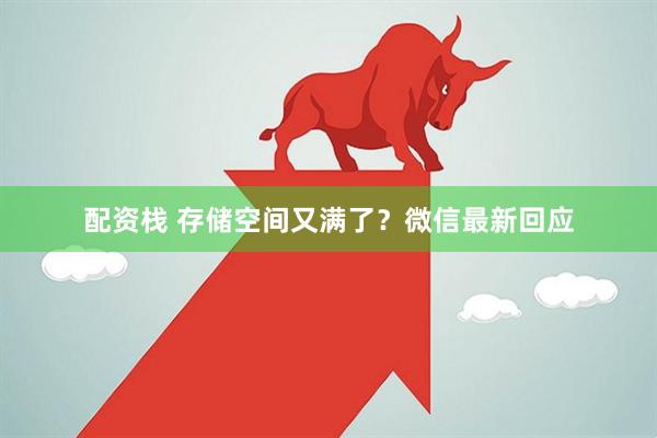 配资栈 存储空间又满了？微信最新回应