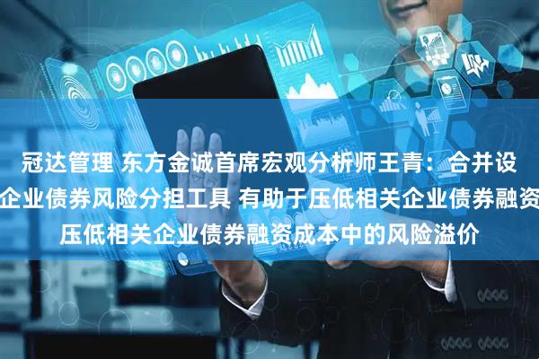 冠达管理 东方金诚首席宏观分析师王青：合并设立科技创新与民营企业债券风险分担工具 有助于压低相关企业债券融资成本中的风险溢价