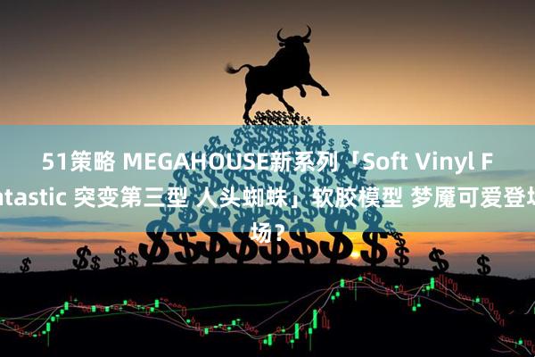 51策略 MEGAHOUSE新系列「Soft Vinyl Fantastic 突变第三型 人头蜘蛛」软胶模型 梦魇可爱登场？