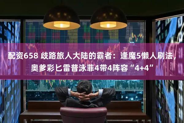 配资658 歧路旅人大陆的霸者：逢魔5懒人刷法，奥爹彩匕雷普泳菲4带4阵容“4+4”