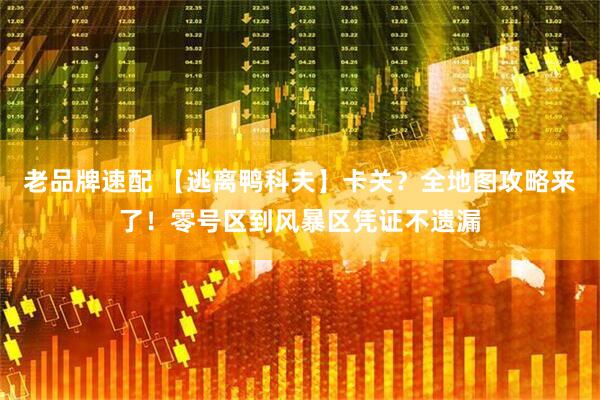 老品牌速配 【逃离鸭科夫】卡关？全地图攻略来了！零号区到风暴区凭证不遗漏