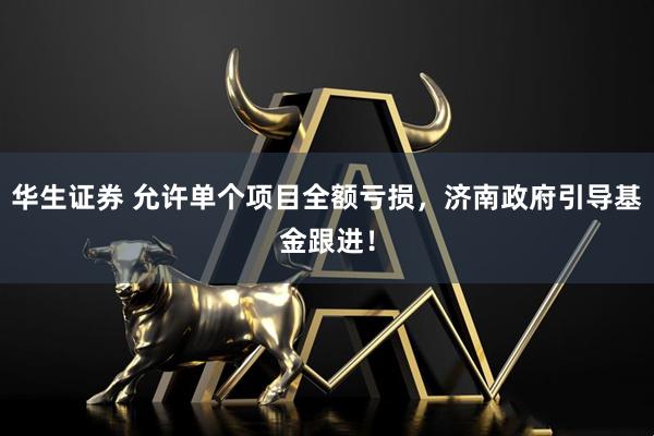 华生证券 允许单个项目全额亏损，济南政府引导基金跟进！